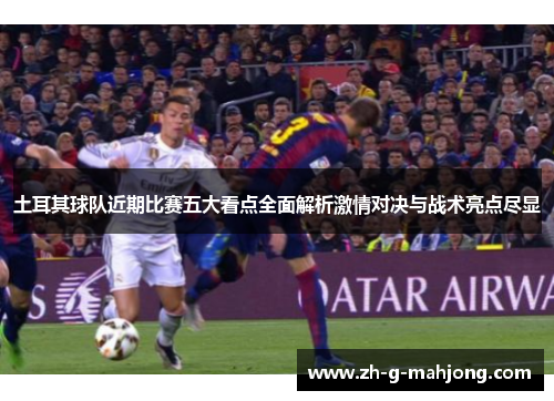 土耳其球队近期比赛五大看点全面解析激情对决与战术亮点尽显