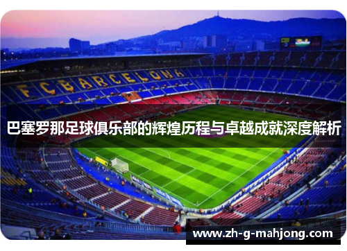 巴塞罗那足球俱乐部的辉煌历程与卓越成就深度解析