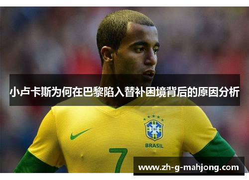 小卢卡斯为何在巴黎陷入替补困境背后的原因分析