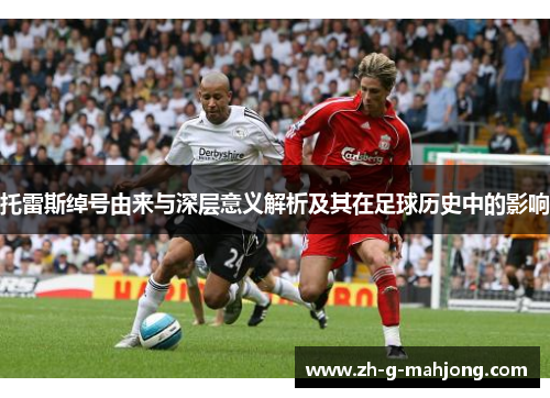 托雷斯绰号由来与深层意义解析及其在足球历史中的影响