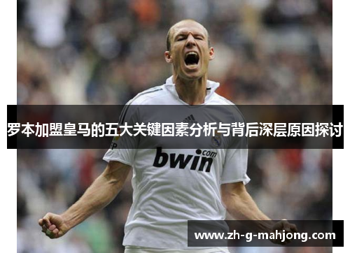 罗本加盟皇马的五大关键因素分析与背后深层原因探讨