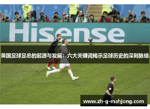 英国足球足总的起源与发展：六大关键词揭示足球历史的深刻脉络