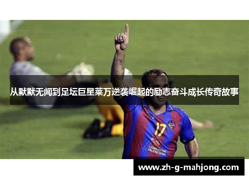 从默默无闻到足坛巨星莱万逆袭崛起的励志奋斗成长传奇故事 从默默无闻到足坛巨星莱万逆袭崛起的励志奋斗成长传奇故事