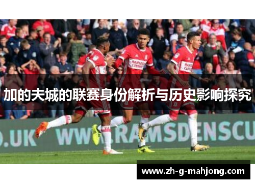 加的夫城的联赛身份解析与历史影响探究 加的夫城的联赛身份解析与历史影响探究