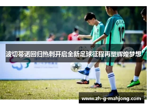 波切蒂诺回归热刺开启全新足球征程再塑辉煌梦想 波切蒂诺回归热刺开启全新足球征程再塑辉煌梦想