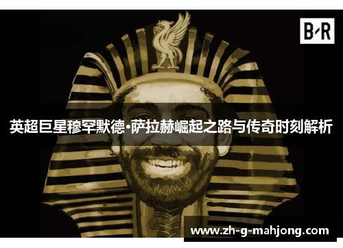英超巨星穆罕默德·萨拉赫崛起之路与传奇时刻解析
