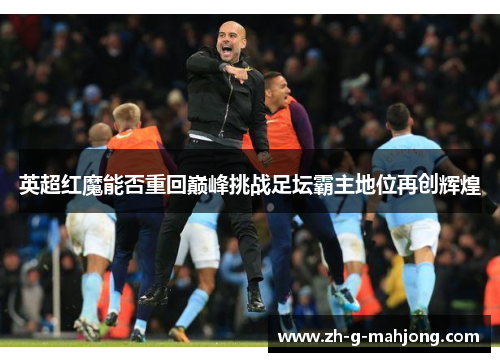 英超红魔能否重回巅峰挑战足坛霸主地位再创辉煌