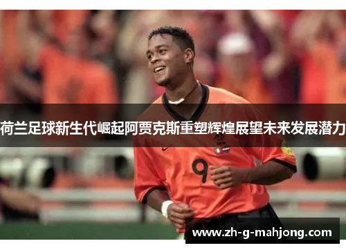 荷兰足球新生代崛起阿贾克斯重塑辉煌展望未来发展潜力