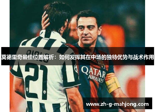 莫德里奇最佳位置解析：如何发挥其在中场的独特优势与战术作用