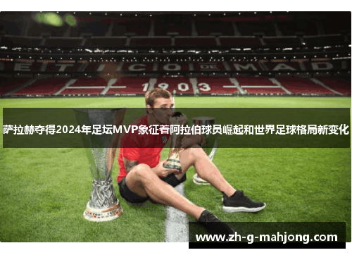 萨拉赫夺得2024年足坛MVP象征着阿拉伯球员崛起和世界足球格局新变化 萨拉赫夺得2024年足坛MVP象征着阿拉伯球员崛起和世界足球格局新变化