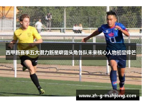 西甲新赛季五大潜力新星崭露头角各队未来核心人物初显锋芒