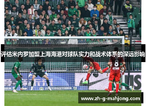 评估米内罗加盟上海海港对球队实力和战术体系的深远影响