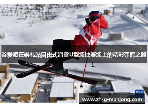 谷爱凌在崇礼站自由式滑雪U型场地赛场上的精彩夺冠之路