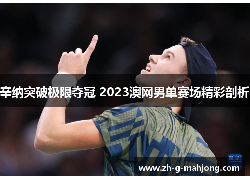 辛纳突破极限夺冠 2023澳网男单赛场精彩剖析