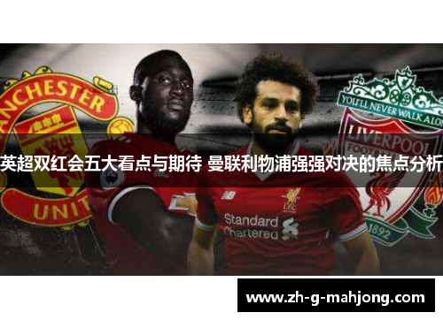 英超双红会五大看点与期待 曼联利物浦强强对决的焦点分析 英超双红会五大看点与期待 曼联利物浦强强对决的焦点分析