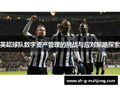 英超球队数字资产管理的挑战与应对策略探索