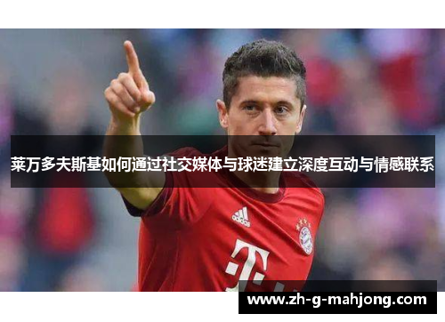 莱万多夫斯基如何通过社交媒体与球迷建立深度互动与情感联系