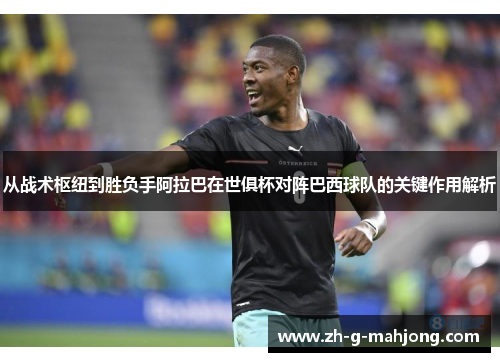 从战术枢纽到胜负手阿拉巴在世俱杯对阵巴西球队的关键作用解析 从战术枢纽到胜负手阿拉巴在世俱杯对阵巴西球队的关键作用解析
