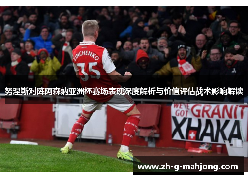 努涅斯对阵阿森纳亚洲杯赛场表现深度解析与价值评估战术影响解读