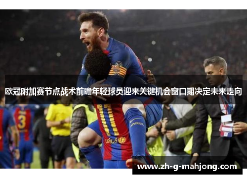 欧冠附加赛节点战术前瞻年轻球员迎来关键机会窗口期决定未来走向