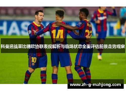 科曼迎战莱比锡欧协联表现解析与临场状态全面评估前景走势观察 科曼迎战莱比锡欧协联表现解析与临场状态全面评估前景走势观察