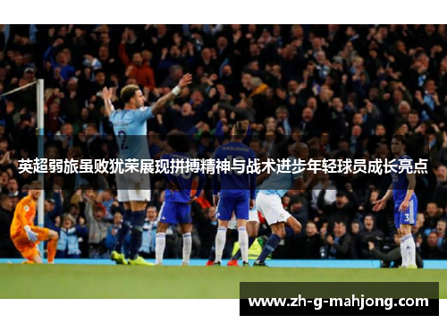 英超弱旅虽败犹荣展现拼搏精神与战术进步年轻球员成长亮点