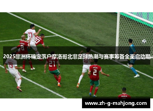 2025非洲杯确定落户摩洛哥北非足球热潮与赛事筹备全面启动期