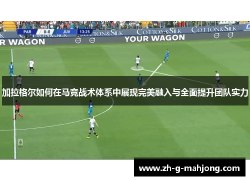加拉格尔如何在马竞战术体系中展现完美融入与全面提升团队实力 加拉格尔如何在马竞战术体系中展现完美融入与全面提升团队实力