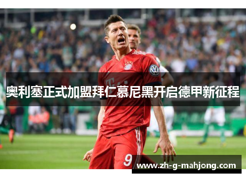 奥利塞正式加盟拜仁慕尼黑开启德甲新征程