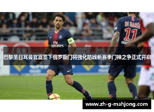 巴黎圣日耳曼官宣签下俄罗斯门将强化防线新赛季门神之争正式开启 巴黎圣日耳曼官宣签下俄罗斯门将强化防线新赛季门神之争正式开启