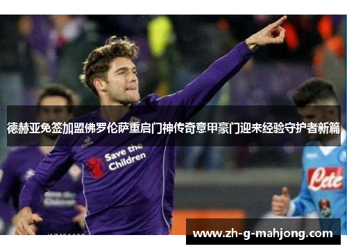 德赫亚免签加盟佛罗伦萨重启门神传奇意甲豪门迎来经验守护者新篇