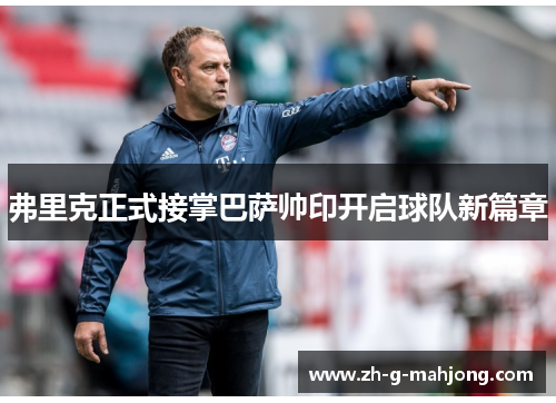 弗里克正式接掌巴萨帅印开启球队新篇章 弗里克正式接掌巴萨帅印开启球队新篇章