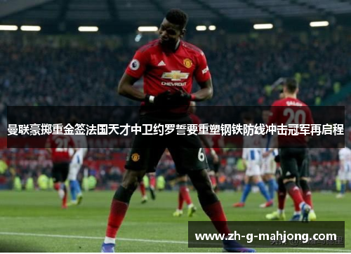 曼联豪掷重金签法国天才中卫约罗誓要重塑钢铁防线冲击冠军再启程