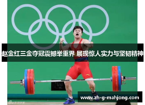 赵金红三金夺冠震撼举重界 展现惊人实力与坚韧精神