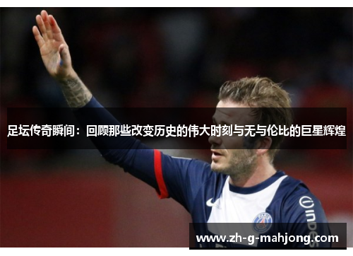 足坛传奇瞬间：回顾那些改变历史的伟大时刻与无与伦比的巨星辉煌