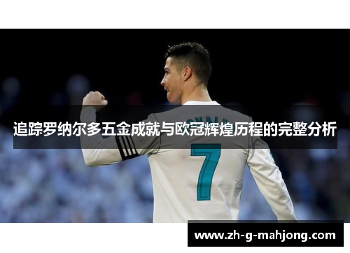 追踪罗纳尔多五金成就与欧冠辉煌历程的完整分析