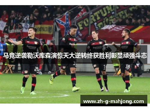 马竞逆袭勒沃库森演惊天大逆转终获胜利彰显顽强斗志