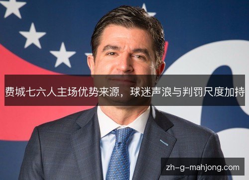 费城七六人主场优势来源，球迷声浪与判罚尺度加持