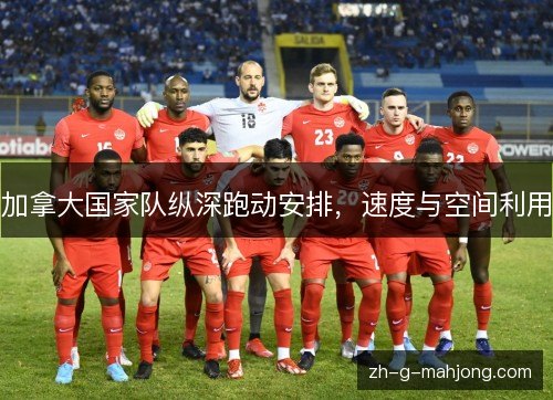 加拿大国家队纵深跑动安排，速度与空间利用