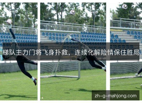 梯队主力门将飞身扑救,连续化解险情保住胜局 梯队主力门将飞身扑救,连续化解险情保住胜局