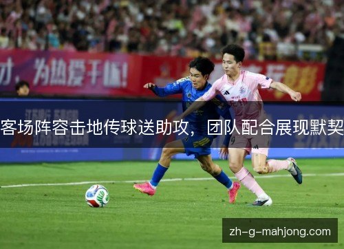 客场阵容击地传球送助攻,团队配合展现默契 客场阵容击地传球送助攻,团队配合展现默契